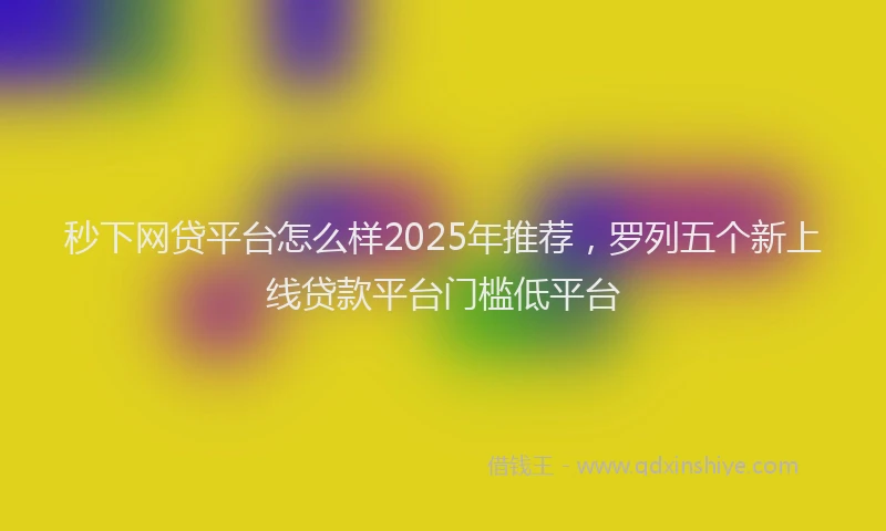 秒下网贷平台怎么样2025年推荐，罗列五个新上线贷款平台门槛低平台