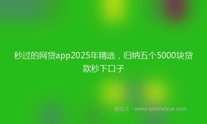 秒过的网贷app2025年精选，归纳五个5000块贷款秒下口子
