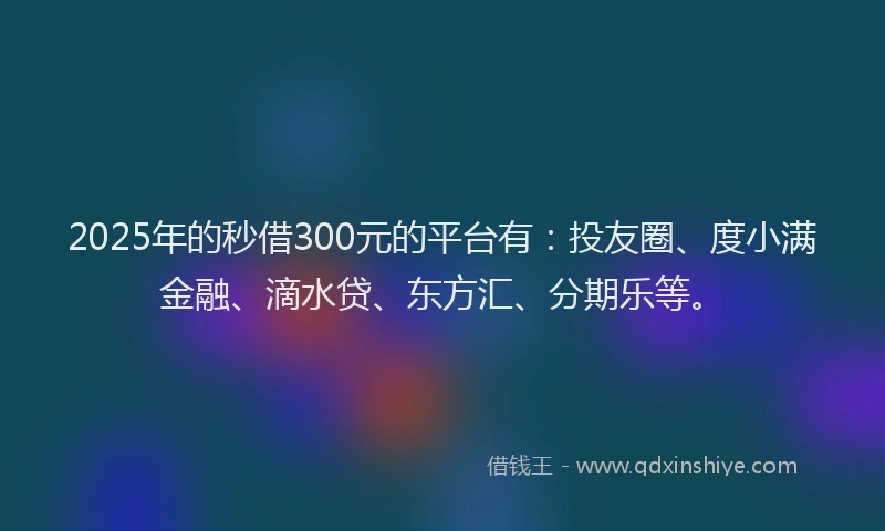 2025年的秒借300元的平台有：投友圈、度小满金融、滴水贷、东方汇、分期乐等。