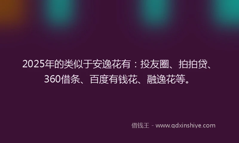 2025年的类似于安逸花有：投友圈、拍拍贷、360借条、百度有钱花、融逸花等。