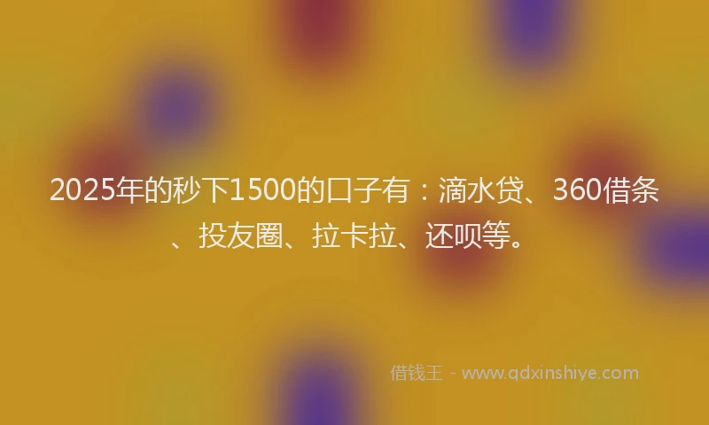 2025年的秒下1500的口子有：滴水贷、360借条、投友圈、拉卡拉、还呗等。