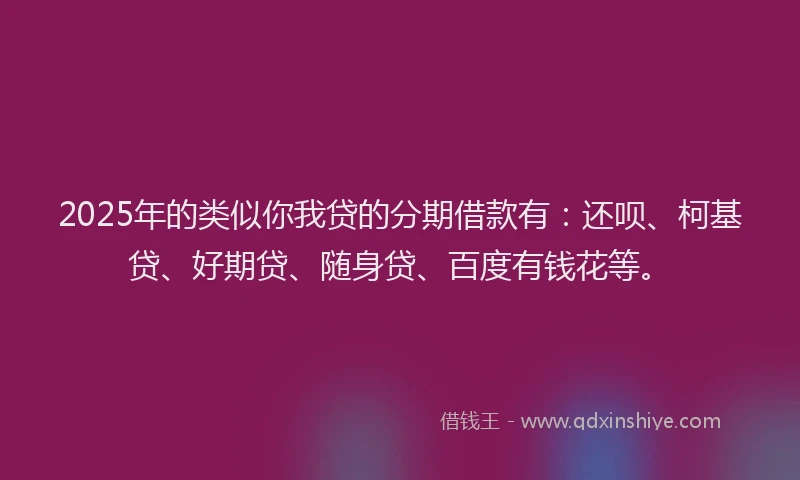 2025年的类似你我贷的分期借款有：还呗、柯基贷、好期贷、随身贷、百度有钱花等。
