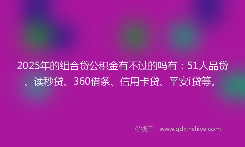 2025年的组合贷公积金有不过的吗有：51人品贷、读秒贷、360借条、信用卡贷、平安i贷等。