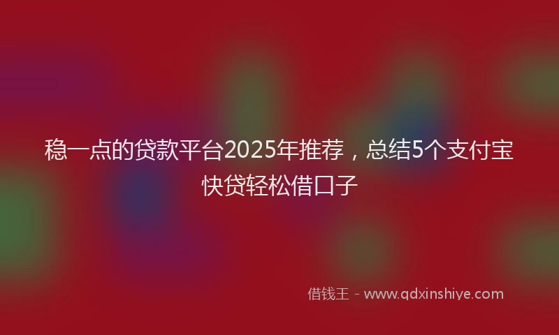 稳一点的贷款平台2025年推荐，总结5个支付宝快贷轻松借口子
