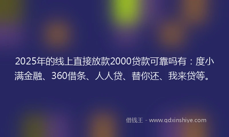 2025年的线上直接放款2000贷款可靠吗有：度小满金融、360借条、人人贷、替你还、我来贷等。