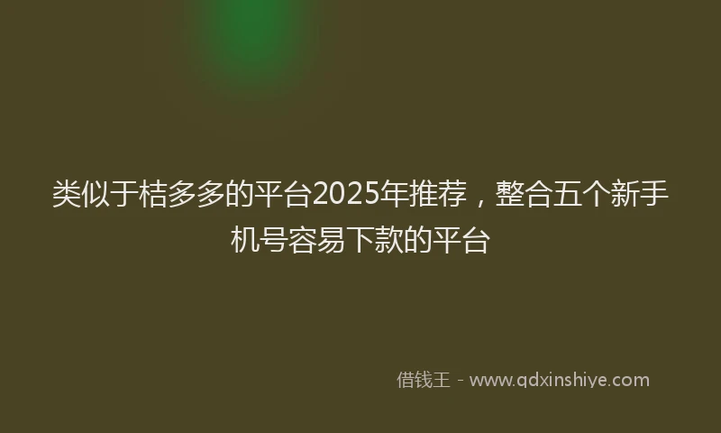 类似于桔多多的平台2025年推荐，整合五个新手机号容易下款的平台