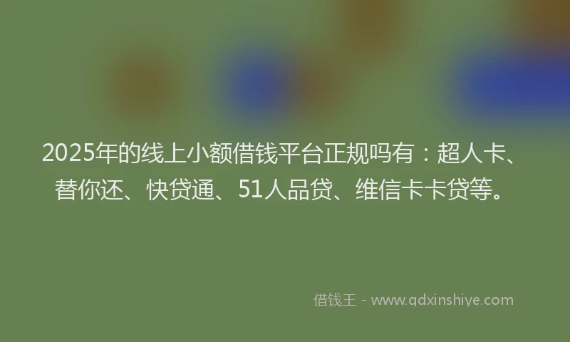 2025年的线上小额借钱平台正规吗有：超人卡、替你还、快贷通、51人品贷、维信卡卡贷等。