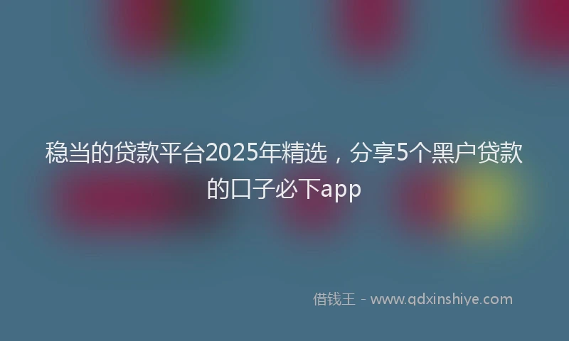 稳当的贷款平台2025年精选，分享5个黑户贷款的口子必下app