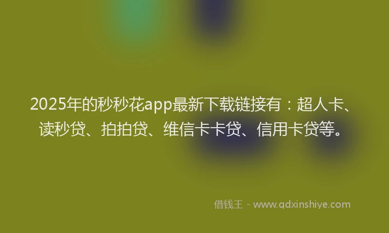 2025年的秒秒花app最新下载链接有：超人卡、读秒贷、拍拍贷、维信卡卡贷、信用卡贷等。