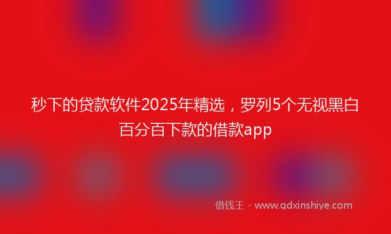 秒下的贷款软件2025年精选，罗列5个无视黑白百分百下款的借款app