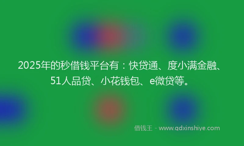2025年的秒借钱平台有：快贷通、度小满金融、51人品贷、小花钱包、e微贷等。