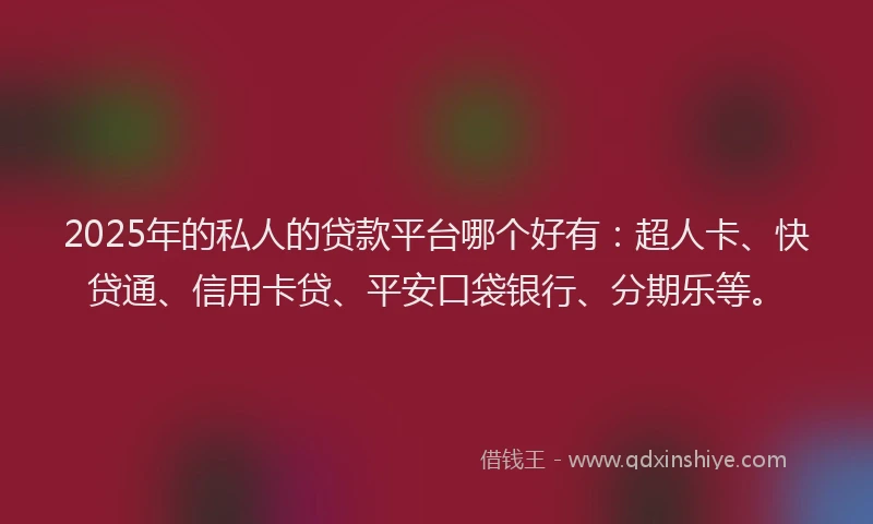 2025年的私人的贷款平台哪个好有：超人卡、快贷通、信用卡贷、平安口袋银行、分期乐等。