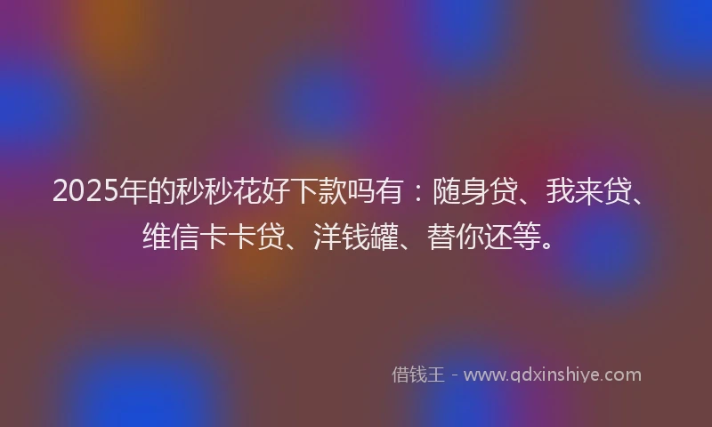 2025年的秒秒花好下款吗有：随身贷、我来贷、维信卡卡贷、洋钱罐、替你还等。