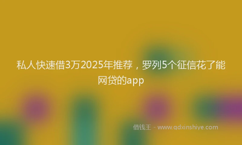 私人快速借3万2025年推荐，罗列5个征信花了能网贷的app