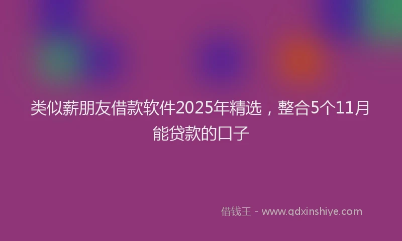 类似薪朋友借款软件2025年精选，整合5个11月能贷款的口子
