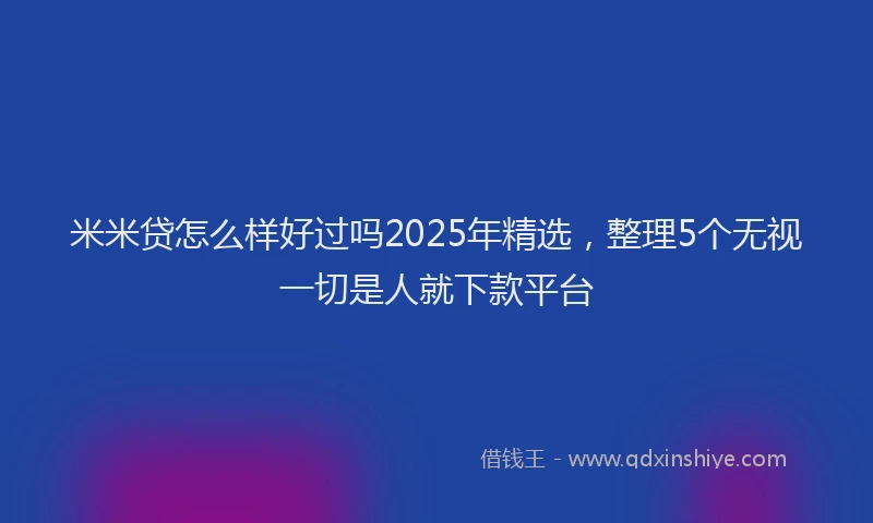 米米贷怎么样好过吗2025年精选，整理5个无视一切是人就下款平台