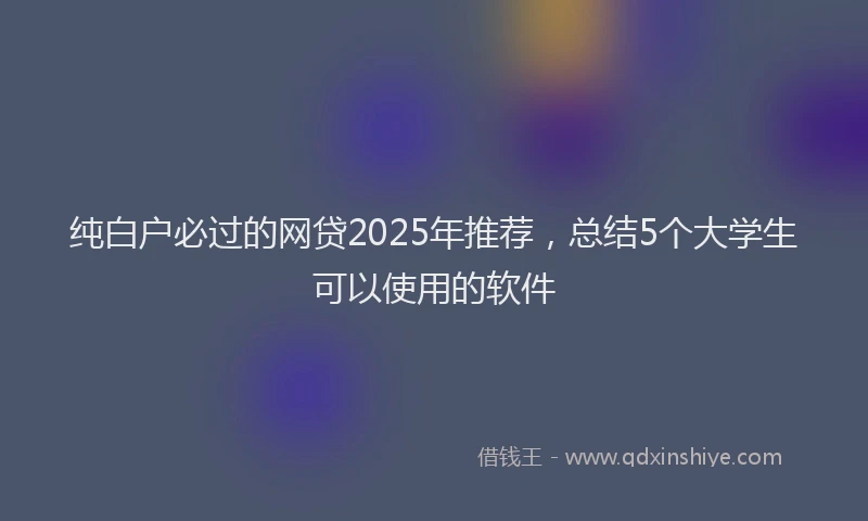 纯白户必过的网贷2025年推荐，总结5个大学生可以使用的软件