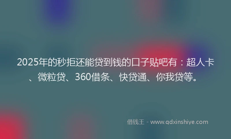 2025年的秒拒还能贷到钱的口子贴吧有：超人卡、微粒贷、360借条、快贷通、你我贷等。