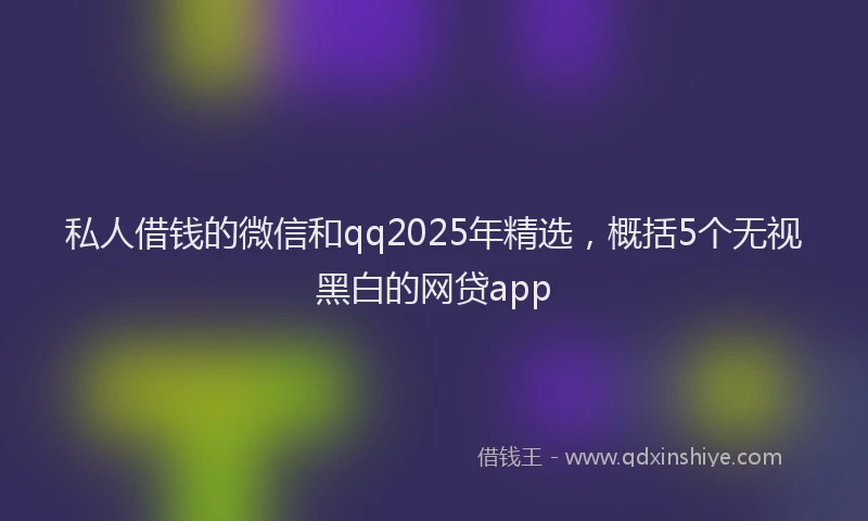 私人借钱的微信和qq2025年精选，概括5个无视黑白的网贷app
