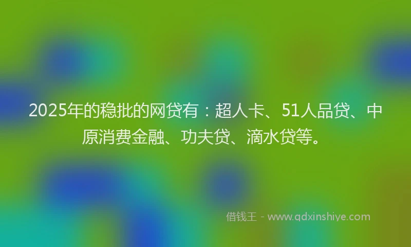2025年的稳批的网贷有：超人卡、51人品贷、中原消费金融、功夫贷、滴水贷等。
