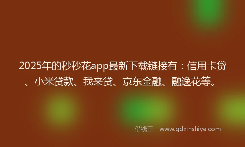 2025年的秒秒花app最新下载链接有：信用卡贷、小米贷款、我来贷、京东金融、融逸花等。