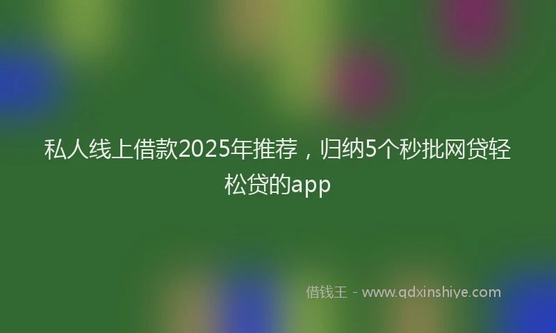 私人线上借款2025年推荐，归纳5个秒批网贷轻松贷的app