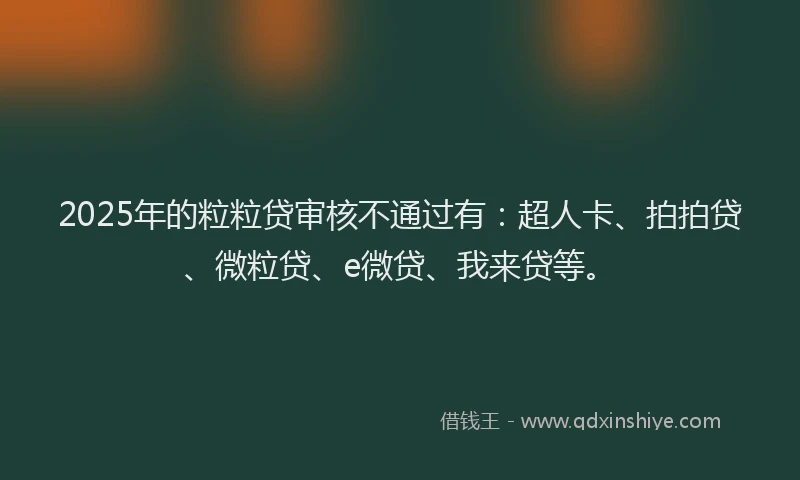 2025年的粒粒贷审核不通过有：超人卡、拍拍贷、微粒贷、e微贷、我来贷等。