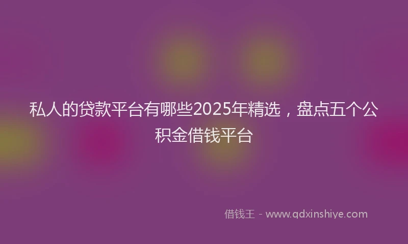 私人的贷款平台有哪些2025年精选，盘点五个公积金借钱平台