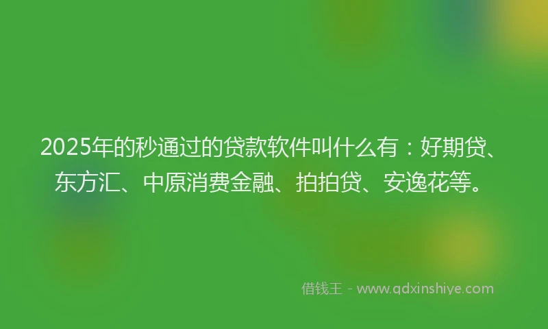 2025年的秒通过的贷款软件叫什么有：好期贷、东方汇、中原消费金融、拍拍贷、安逸花等。