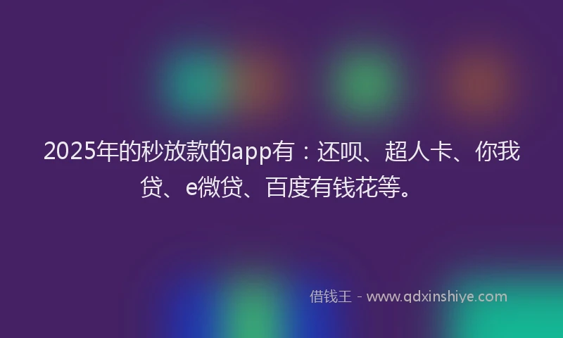 2025年的秒放款的app有：还呗、超人卡、你我贷、e微贷、百度有钱花等。