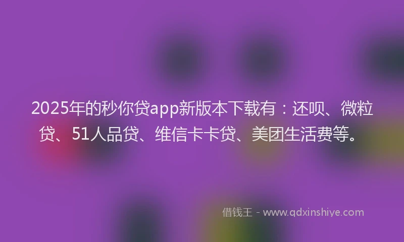 2025年的秒你贷app新版本下载有：还呗、微粒贷、51人品贷、维信卡卡贷、美团生活费等。