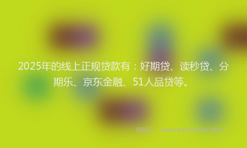 2025年的线上正规贷款有：好期贷、读秒贷、分期乐、京东金融、51人品贷等。