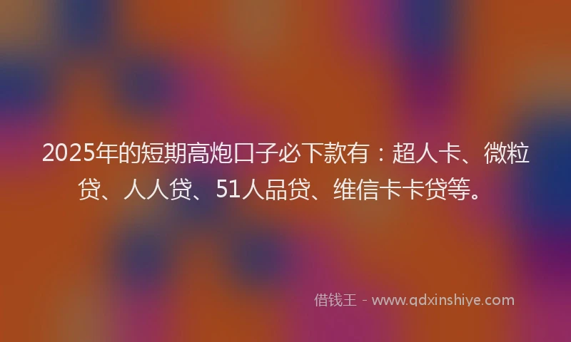2025年的短期高炮口子必下款有：超人卡、微粒贷、人人贷、51人品贷、维信卡卡贷等。