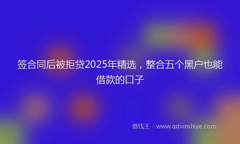 签合同后被拒贷2025年精选，整合五个黑户也能借款的口子