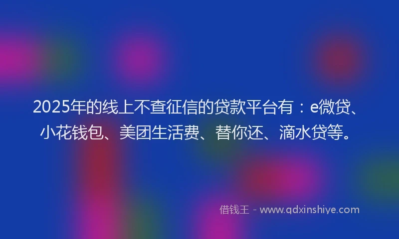 2025年的线上不查征信的贷款平台有：e微贷、小花钱包、美团生活费、替你还、滴水贷等。