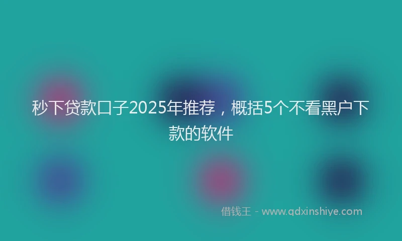 秒下贷款口子2025年推荐，概括5个不看黑户下款的软件