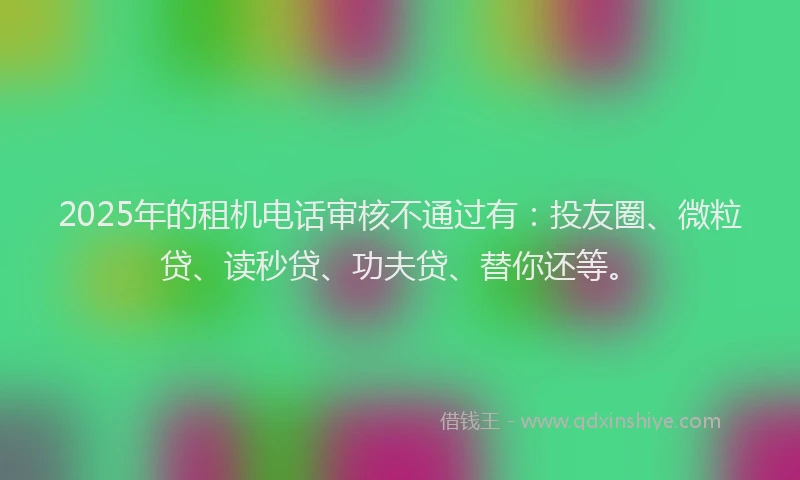 2025年的租机电话审核不通过有：投友圈、微粒贷、读秒贷、功夫贷、替你还等。