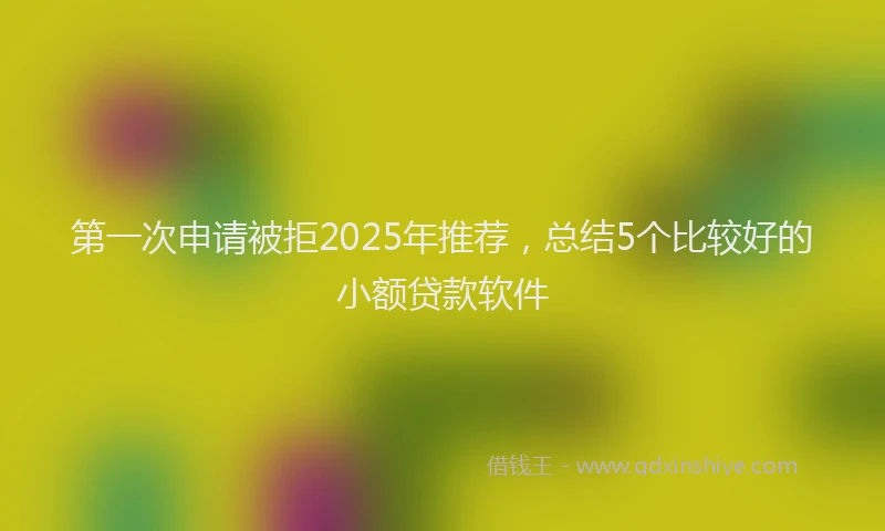 第一次申请被拒2025年推荐，总结5个比较好的小额贷款软件