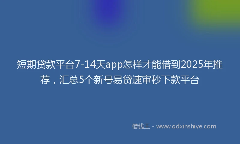 短期贷款平台7-14天app怎样才能借到2025年推荐，汇总5个新号易贷速审秒下款平台