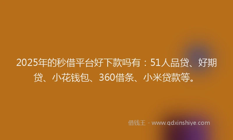 2025年的秒借平台好下款吗有：51人品贷、好期贷、小花钱包、360借条、小米贷款等。