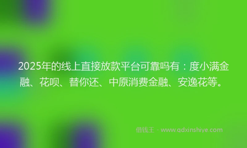 2025年的线上直接放款平台可靠吗有：度小满金融、花呗、替你还、中原消费金融、安逸花等。