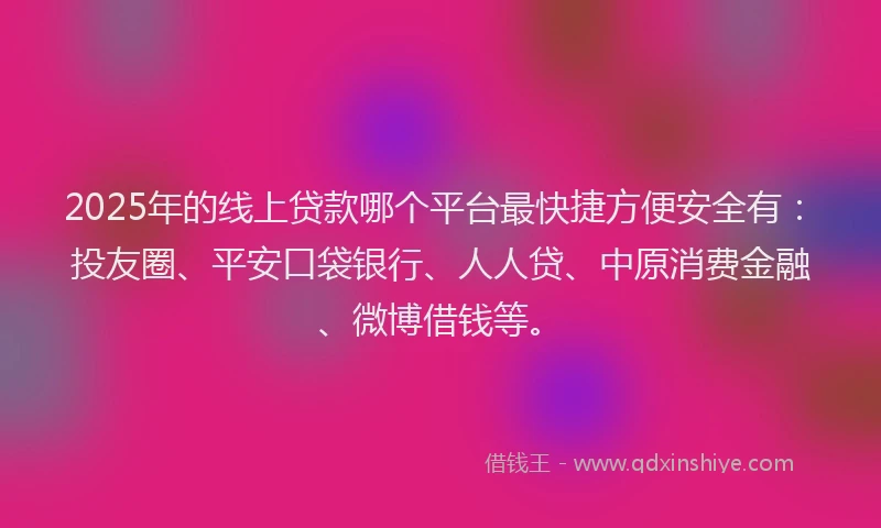 2025年的线上贷款哪个平台最快捷方便安全有：投友圈、平安口袋银行、人人贷、中原消费金融、微博借钱等。