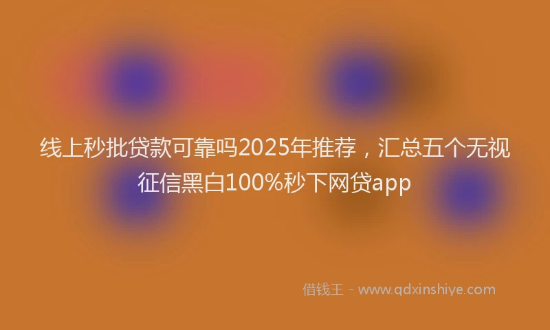 线上秒批贷款可靠吗2025年推荐，汇总五个无视征信黑白100%秒下网贷app