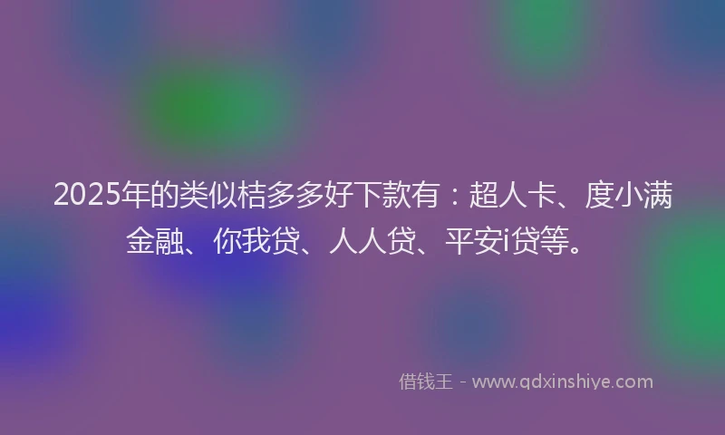 2025年的类似桔多多好下款有：超人卡、度小满金融、你我贷、人人贷、平安i贷等。