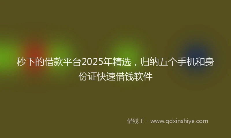 秒下的借款平台2025年精选，归纳五个手机和身份证快速借钱软件