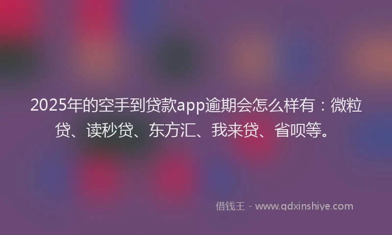2025年的空手到贷款app逾期会怎么样有：微粒贷、读秒贷、东方汇、我来贷、省呗等。