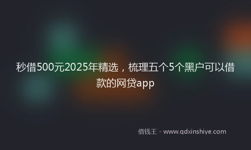 秒借500元2025年精选，梳理五个5个黑户可以借款的网贷app