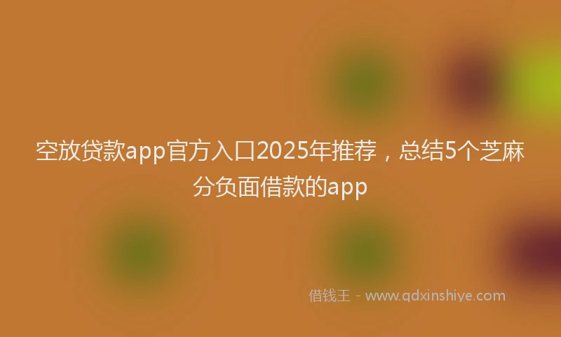 空放贷款app官方入口2025年推荐，总结5个芝麻分负面借款的app