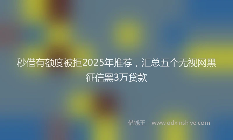 秒借有额度被拒2025年推荐，汇总五个无视网黑征信黑3万贷款
