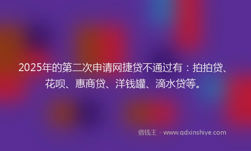 2025年的第二次申请网捷贷不通过有：拍拍贷、花呗、惠商贷、洋钱罐、滴水贷等。